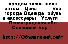 продам ткань шелк оптом › Цена ­ 310 - Все города Одежда, обувь и аксессуары » Услуги   . Ленинградская обл.,Сосновый Бор г.